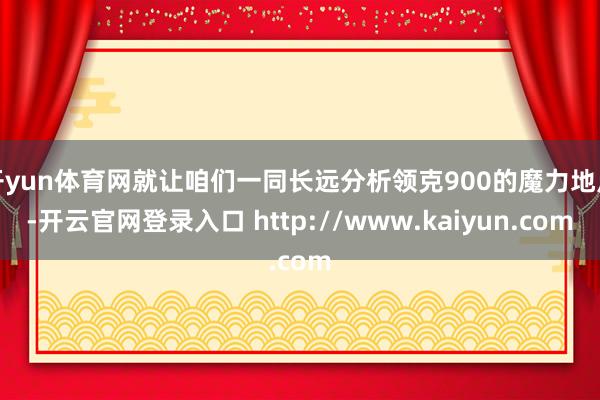 开yun体育网就让咱们一同长远分析领克900的魔力地点-开云官网登录入口 http://www.kaiyun.com