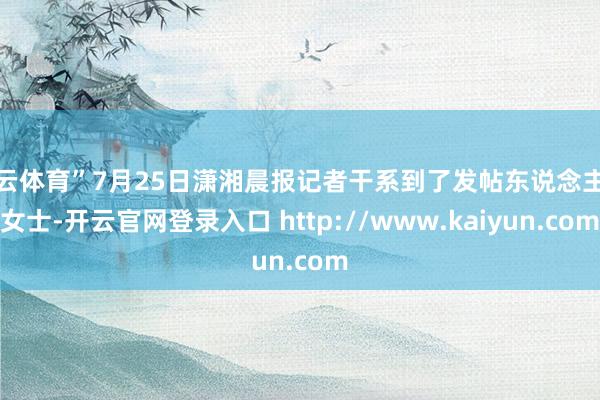 开云体育”7月25日潇湘晨报记者干系到了发帖东说念主夏女士-开云官网登录入口 http://www.kaiyun.com