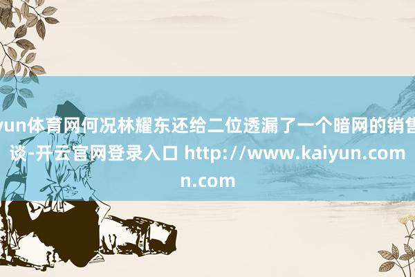 开yun体育网何况林耀东还给二位透漏了一个暗网的销售渠谈-开云官网登录入口 http://www.kaiyun.com