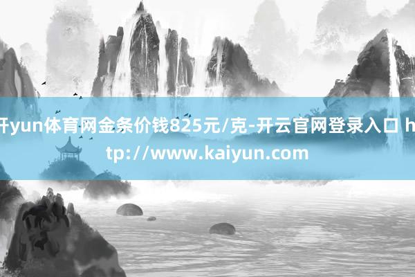 开yun体育网金条价钱825元/克-开云官网登录入口 http://www.kaiyun.com