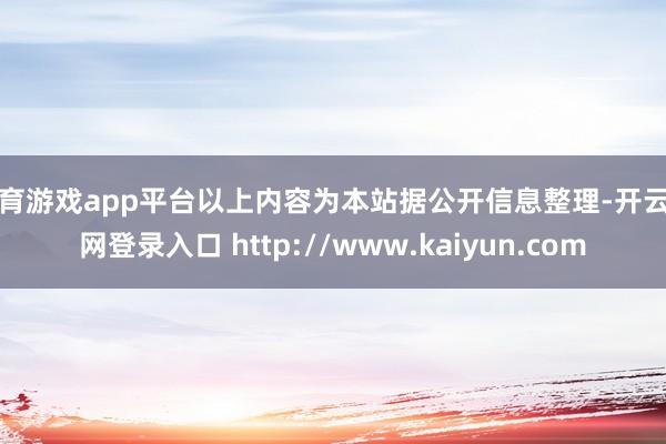 体育游戏app平台以上内容为本站据公开信息整理-开云官网登录入口 http://www.kaiyun.com