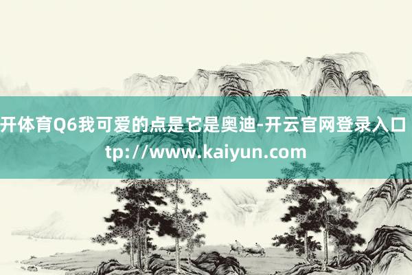 云开体育Q6我可爱的点是它是奥迪-开云官网登录入口 http://www.kaiyun.com