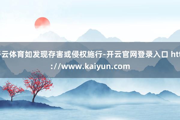 开云体育如发现存害或侵权施行-开云官网登录入口 http://www.kaiyun.com