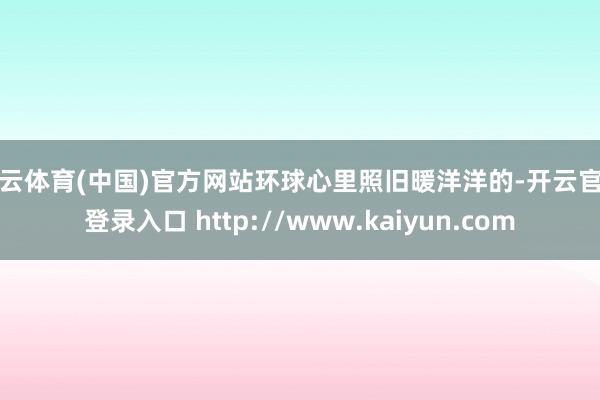 开云体育(中国)官方网站环球心里照旧暖洋洋的-开云官网登录入口 http://www.kaiyun.com