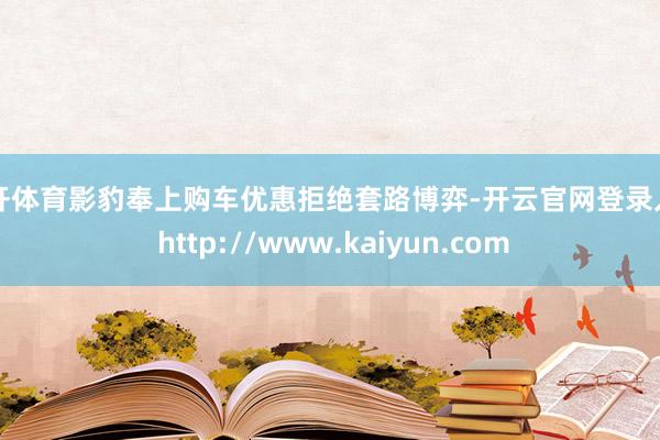 云开体育影豹奉上购车优惠拒绝套路博弈-开云官网登录入口 http://www.kaiyun.com