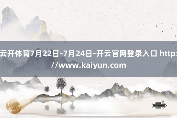 云开体育7月22日-7月24日-开云官网登录入口 http://www.kaiyun.com