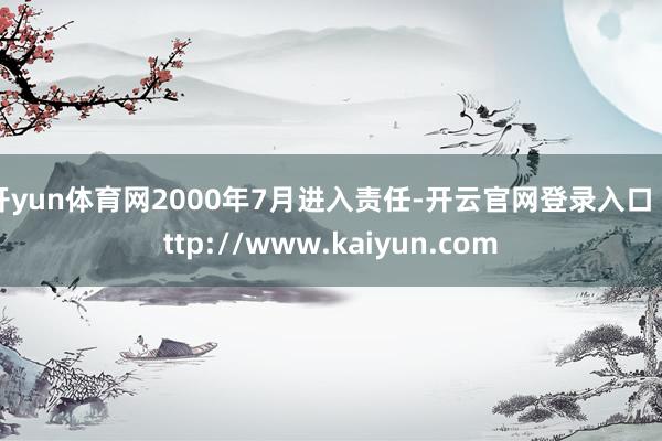 开yun体育网2000年7月进入责任-开云官网登录入口 http://www.kaiyun.com