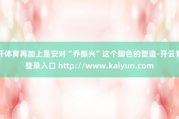 云开体育再加上是安对“乔振兴”这个脚色的塑造-开云官网登录入口 http://www.kaiyun.com