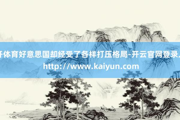 云开体育好意思国却经受了各样打压格局-开云官网登录入口 http://www.kaiyun.com