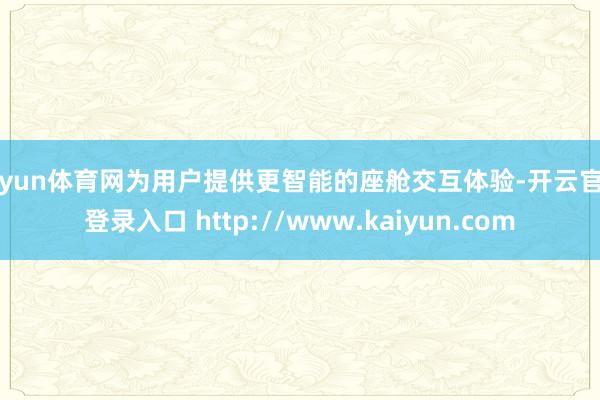 开yun体育网为用户提供更智能的座舱交互体验-开云官网登录入口 http://www.kaiyun.com