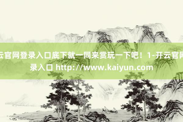 开云官网登录入口底下就一同来赏玩一下吧！1-开云官网登录入口 http://www.kaiyun.com