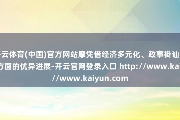 开云体育(中国)官方网站摩凭借经济多元化、政事褂讪和交易物流方面的优异进展-开云官网登录入口 http://www.kaiyun.com