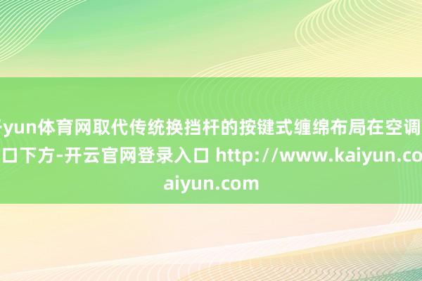 开yun体育网取代传统换挡杆的按键式缠绵布局在空调出风口下方-开云官网登录入口 http://www.kaiyun.com