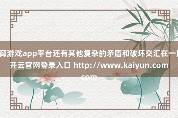 体育游戏app平台还有其他复杂的矛盾和破坏交汇在一皆-开云官网登录入口 http://www.kaiyun.com