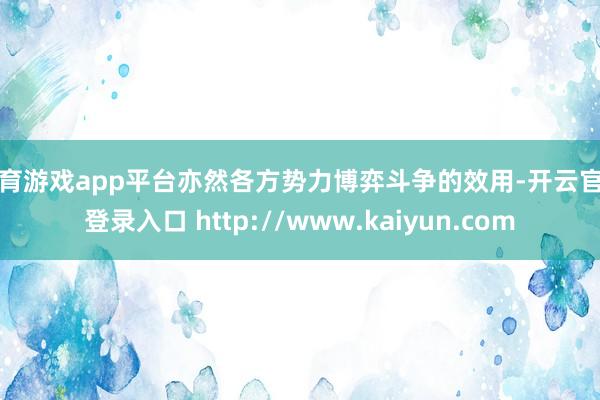 体育游戏app平台亦然各方势力博弈斗争的效用-开云官网登录入口 http://www.kaiyun.com