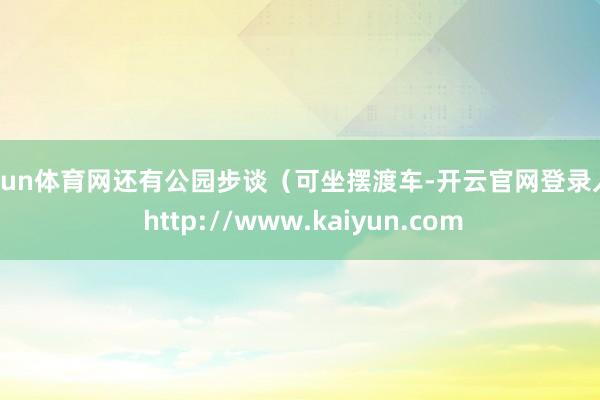 开yun体育网还有公园步谈（可坐摆渡车-开云官网登录入口 http://www.kaiyun.com