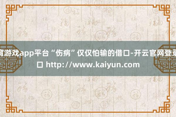 体育游戏app平台“伤病”仅仅怕输的借口-开云官网登录入口 http://www.kaiyun.com