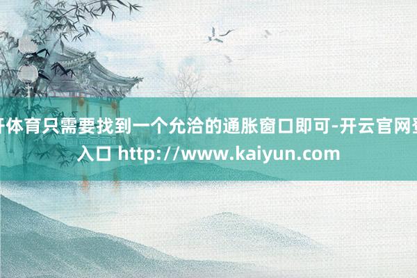 云开体育只需要找到一个允洽的通胀窗口即可-开云官网登录入口 http://www.kaiyun.com