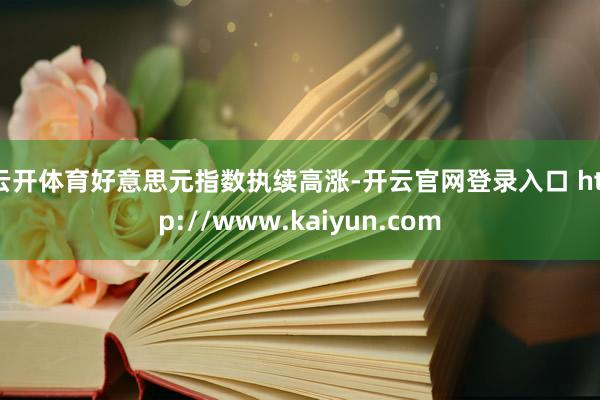 云开体育　　好意思元指数执续高涨-开云官网登录入口 http://www.kaiyun.com