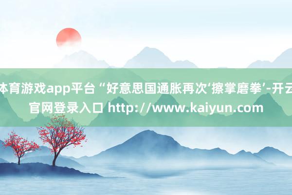 体育游戏app平台　　“好意思国通胀再次‘擦掌磨拳’-开云官网登录入口 http://www.kaiyun.com