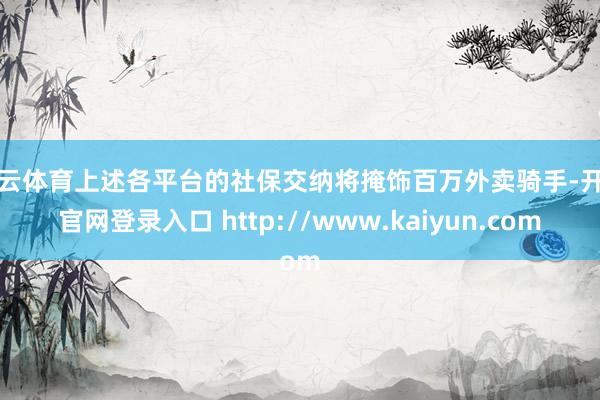 开云体育上述各平台的社保交纳将掩饰百万外卖骑手-开云官网登录入口 http://www.kaiyun.com