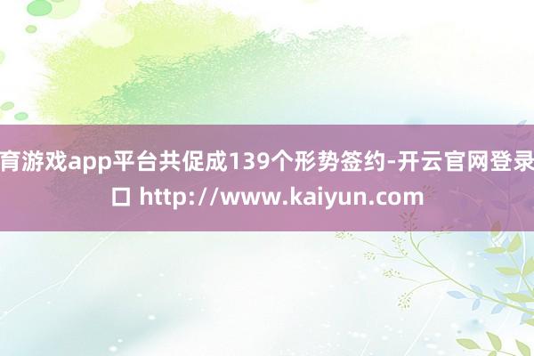 体育游戏app平台共促成139个形势签约-开云官网登录入口 http://www.kaiyun.com