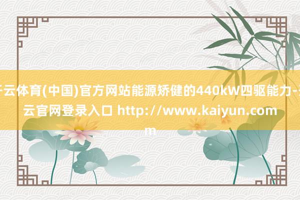 开云体育(中国)官方网站能源矫健的440kW四驱能力-开云官网登录入口 http://www.kaiyun.com