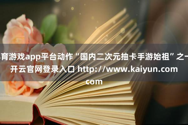体育游戏app平台动作“国内二次元抽卡手游始祖”之一-开云官网登录入口 http://www.kaiyun.com