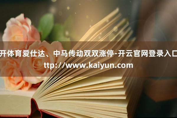 云开体育爱仕达、中马传动双双涨停-开云官网登录入口 http://www.kaiyun.com