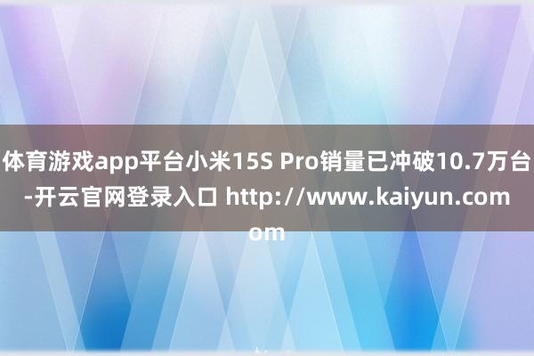 体育游戏app平台小米15S Pro销量已冲破10.7万台-开云官网登录入口 http://www.kaiyun.com