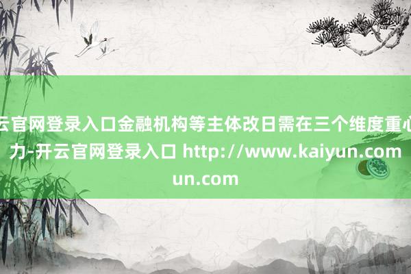 开云官网登录入口金融机构等主体改日需在三个维度重心发力-开云官网登录入口 http://www.kaiyun.com