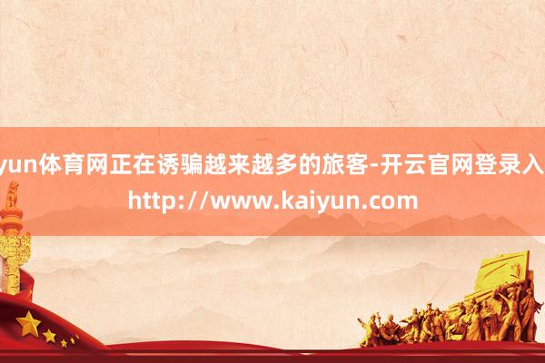 开yun体育网正在诱骗越来越多的旅客-开云官网登录入口 http://www.kaiyun.com