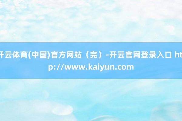 开云体育(中国)官方网站（完）-开云官网登录入口 http://www.kaiyun.com