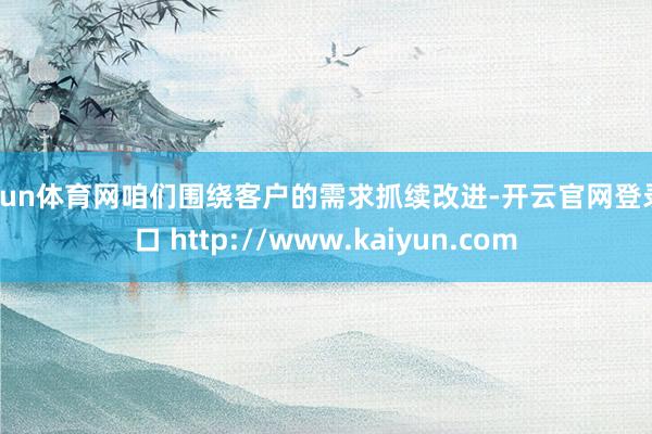 开yun体育网咱们围绕客户的需求抓续改进-开云官网登录入口 http://www.kaiyun.com