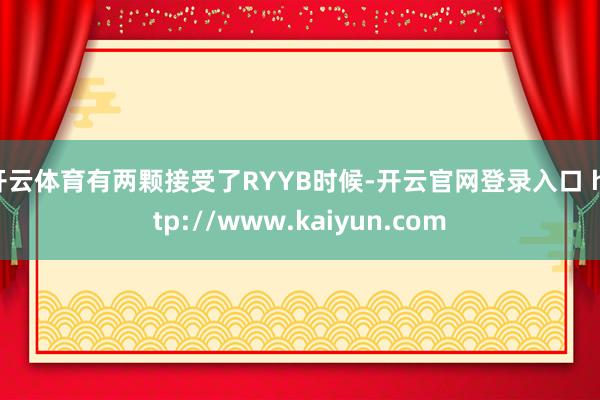 开云体育有两颗接受了RYYB时候-开云官网登录入口 http://www.kaiyun.com