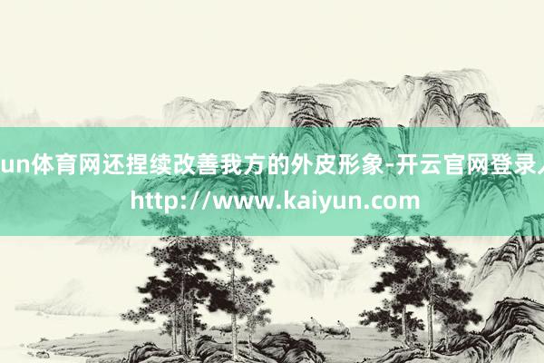 开yun体育网还捏续改善我方的外皮形象-开云官网登录入口 http://www.kaiyun.com