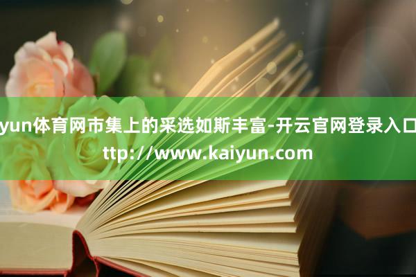 开yun体育网市集上的采选如斯丰富-开云官网登录入口 http://www.kaiyun.com