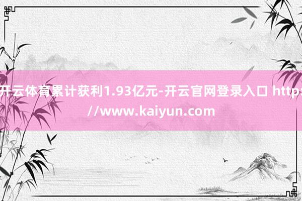 开云体育累计获利1.93亿元-开云官网登录入口 http://www.kaiyun.com