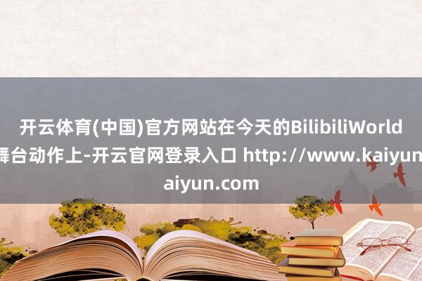 开云体育(中国)官方网站在今天的BilibiliWorld终点舞台动作上-开云官网登录入口 http://www.kaiyun.com