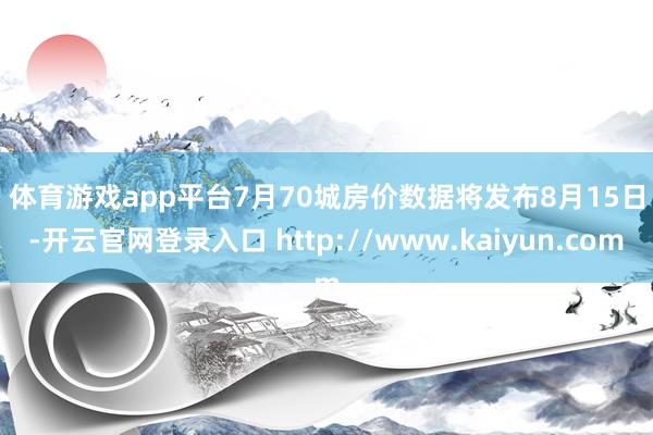 体育游戏app平台　　7月70城房价数据将发布　　8月15日-开云官网登录入口 http://www.kaiyun.com