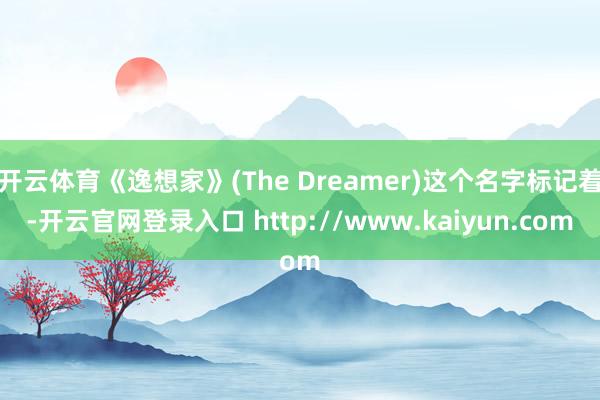 开云体育《逸想家》(The Dreamer)这个名字标记着-开云官网登录入口 http://www.kaiyun.com