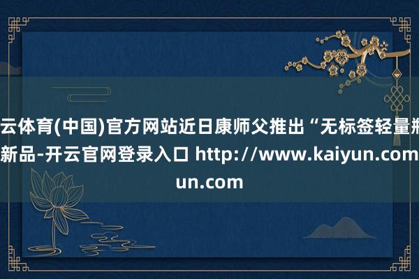 开云体育(中国)官方网站近日康师父推出“无标签轻量瓶”新品-开云官网登录入口 http://www.kaiyun.com