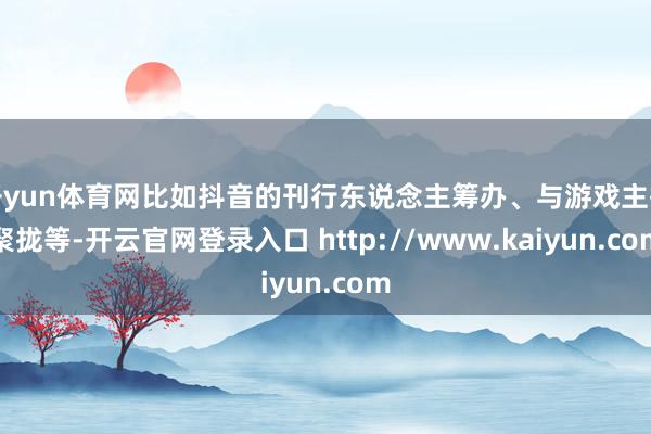 开yun体育网比如抖音的刊行东说念主筹办、与游戏主播聚拢等-开云官网登录入口 http://www.kaiyun.com