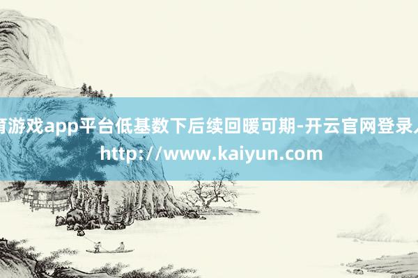 体育游戏app平台低基数下后续回暖可期-开云官网登录入口 http://www.kaiyun.com