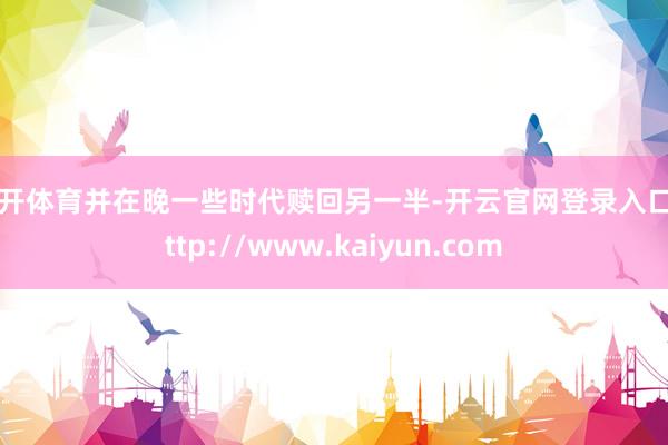 云开体育并在晚一些时代赎回另一半-开云官网登录入口 http://www.kaiyun.com