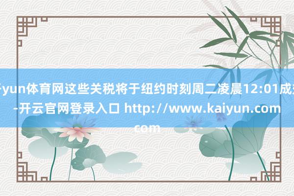 开yun体育网这些关税将于纽约时刻周二凌晨12:01成效-开云官网登录入口 http://www.kaiyun.com