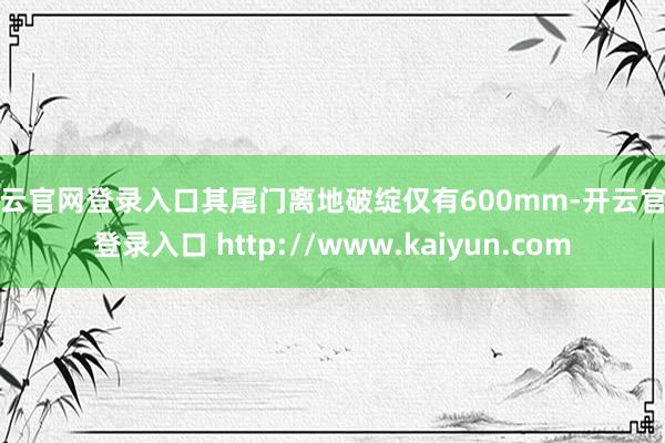 开云官网登录入口其尾门离地破绽仅有600mm-开云官网登录入口 http://www.kaiyun.com