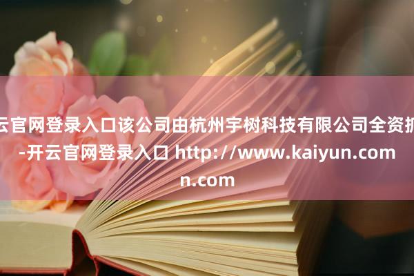 开云官网登录入口该公司由杭州宇树科技有限公司全资抓股-开云官网登录入口 http://www.kaiyun.com