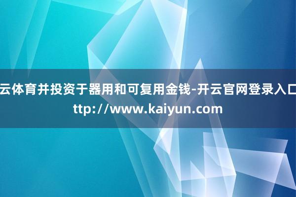 开云体育并投资于器用和可复用金钱-开云官网登录入口 http://www.kaiyun.com