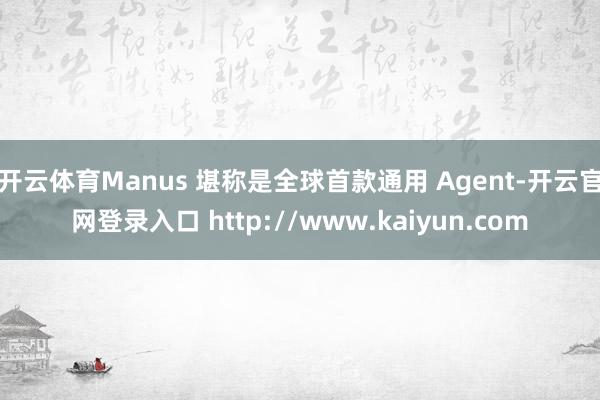 开云体育Manus 堪称是全球首款通用 Agent-开云官网登录入口 http://www.kaiyun.com